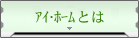 ｱｲ･ﾎｰﾑとは